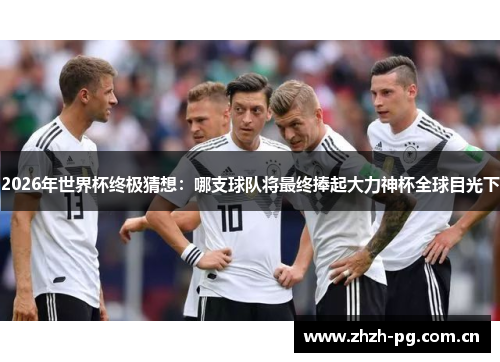 2026年世界杯终极猜想：哪支球队将最终捧起大力神杯全球目光下