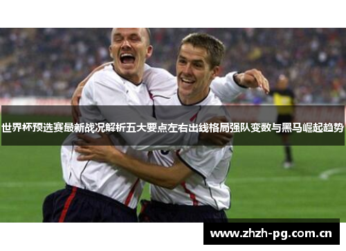 世界杯预选赛最新战况解析五大要点左右出线格局强队变数与黑马崛起趋势 世界杯预选赛最新战况解析五大要点左右出线格局强队变数与黑马崛起趋势