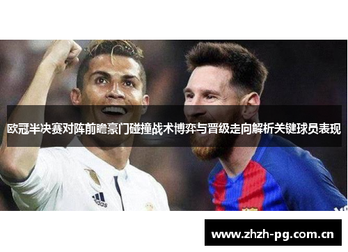 欧冠半决赛对阵前瞻豪门碰撞战术博弈与晋级走向解析关键球员表现 欧冠半决赛对阵前瞻豪门碰撞战术博弈与晋级走向解析关键球员表现